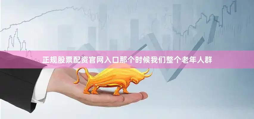 正规股票配资官网入口那个时候我们整个老年人群
