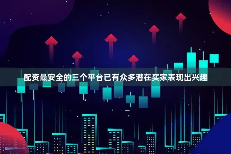 配资最安全的三个平台已有众多潜在买家表现出兴趣