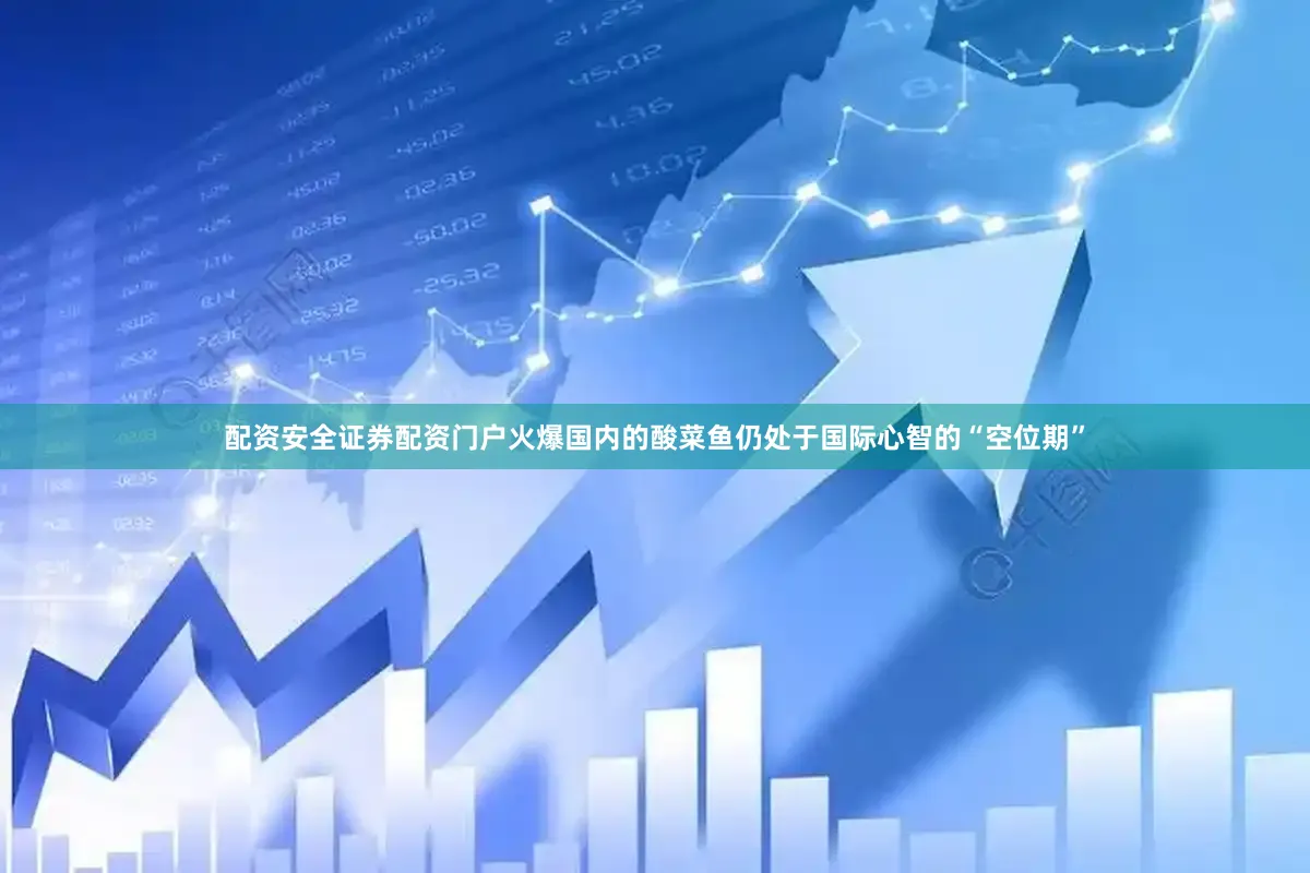 配资安全证券配资门户火爆国内的酸菜鱼仍处于国际心智的“空位期”