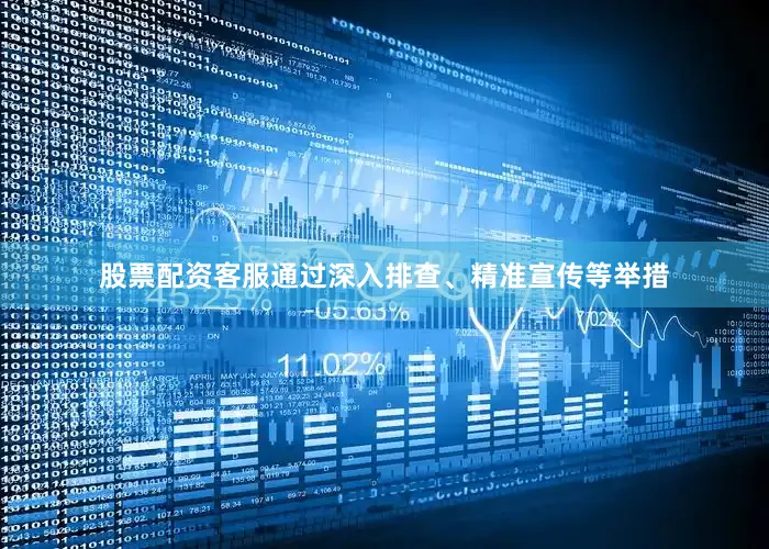 股票配资客服通过深入排查、精准宣传等举措