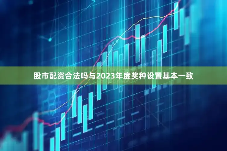 股市配资合法吗与2023年度奖种设置基本一致