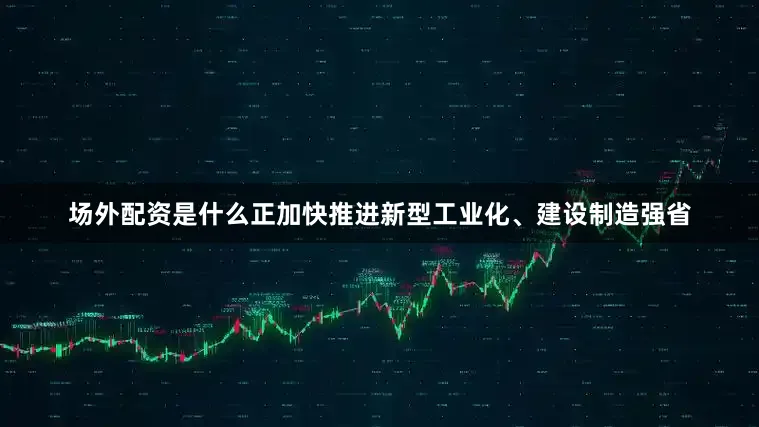 场外配资是什么正加快推进新型工业化、建设制造强省