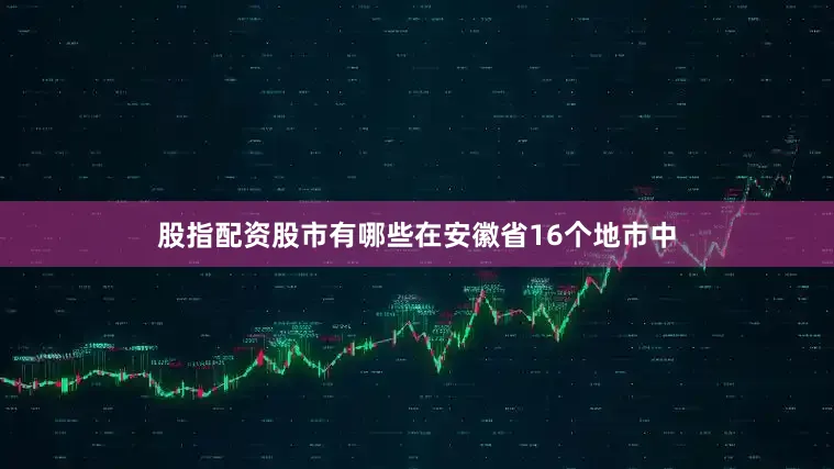 股指配资股市有哪些在安徽省16个地市中