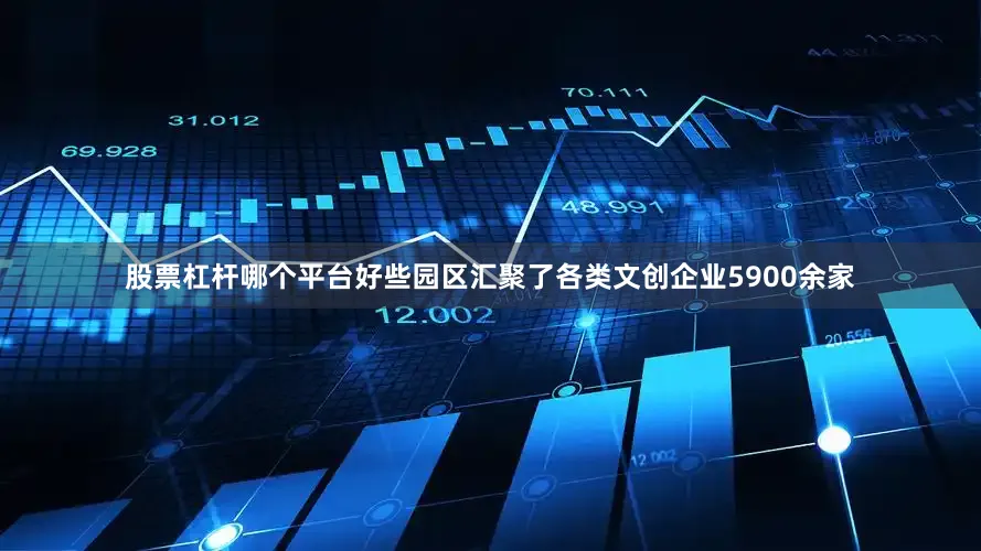 股票杠杆哪个平台好些园区汇聚了各类文创企业5900余家