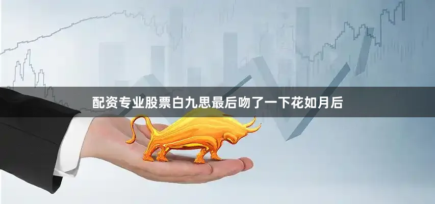 配资专业股票白九思最后吻了一下花如月后