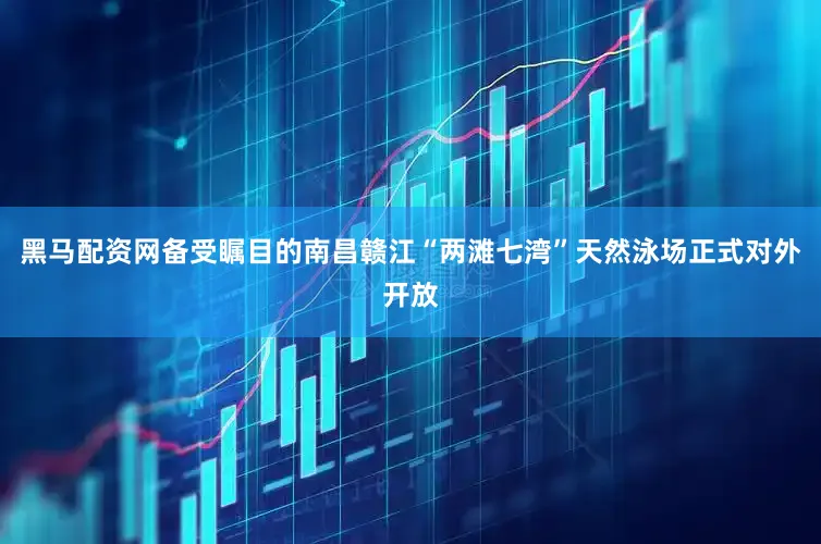 黑马配资网备受瞩目的南昌赣江“两滩七湾”天然泳场正式对外开放