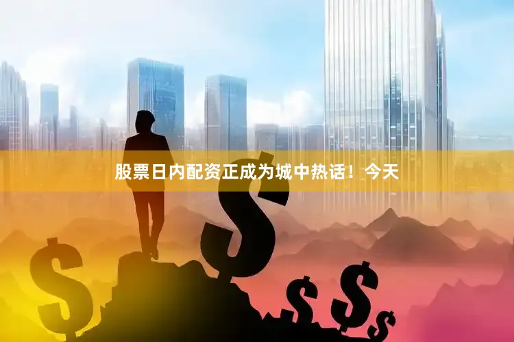 股票日内配资正成为城中热话！今天