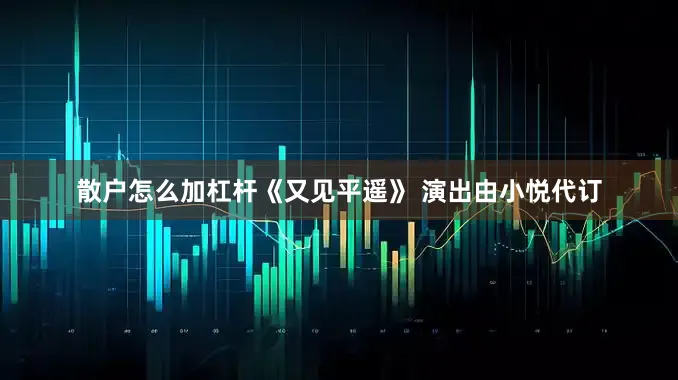 散户怎么加杠杆《又见平遥》 演出由小悦代订