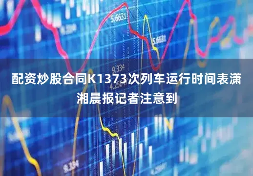 配资炒股合同K1373次列车运行时间表潇湘晨报记者注意到