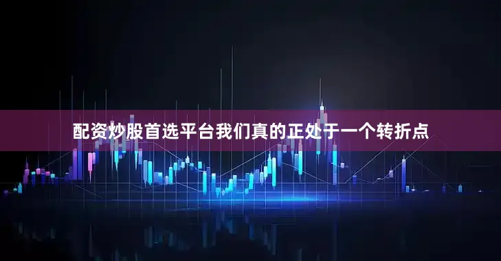 配资炒股首选平台我们真的正处于一个转折点