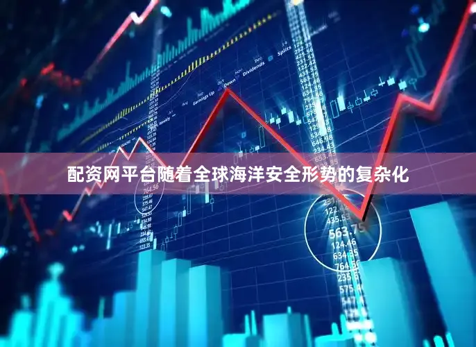 配资网平台随着全球海洋安全形势的复杂化