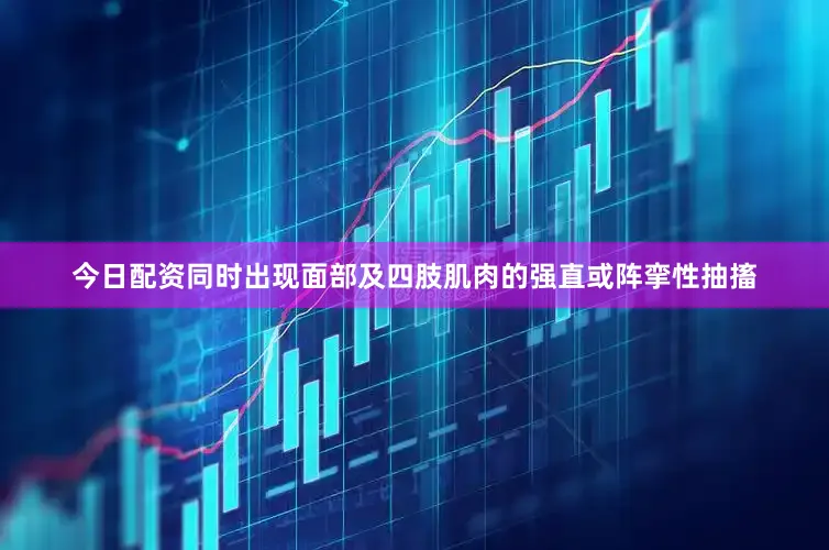 今日配资同时出现面部及四肢肌肉的强直或阵挛性抽搐