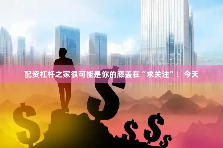 配资杠杆之家很可能是你的膝盖在“求关注”！今天