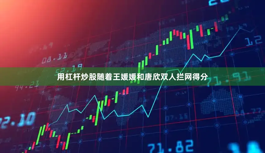 用杠杆炒股随着王媛媛和唐欣双人拦网得分