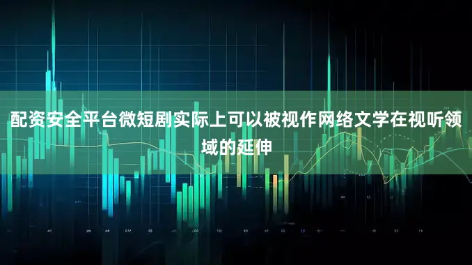 配资安全平台微短剧实际上可以被视作网络文学在视听领域的延伸