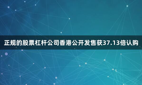 正规的股票杠杆公司香港公开发售获37.13倍认购