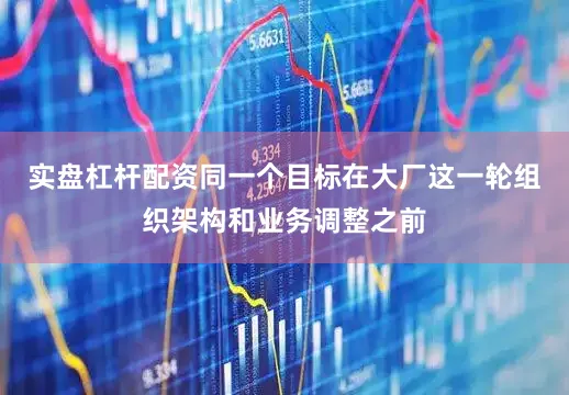 实盘杠杆配资同一个目标在大厂这一轮组织架构和业务调整之前