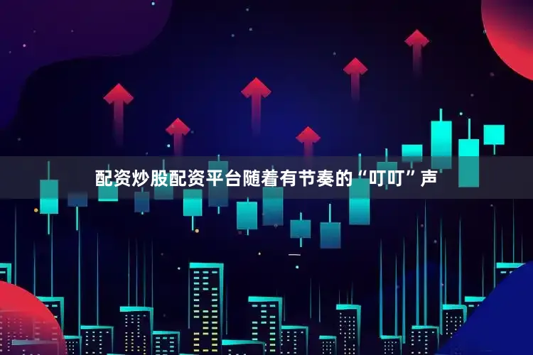 配资炒股配资平台随着有节奏的“叮叮”声