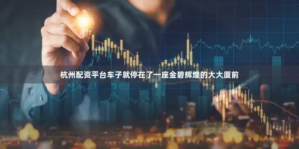 杭州配资平台车子就停在了一座金碧辉煌的大大厦前