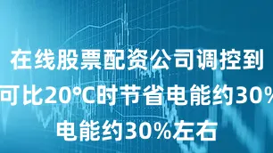 在线股票配资公司调控到27℃可比20℃时节省电能约30%左右