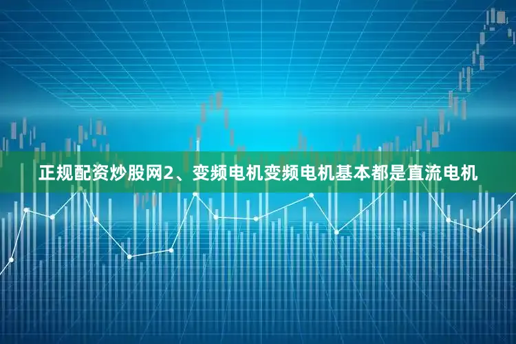正规配资炒股网2、变频电机变频电机基本都是直流电机