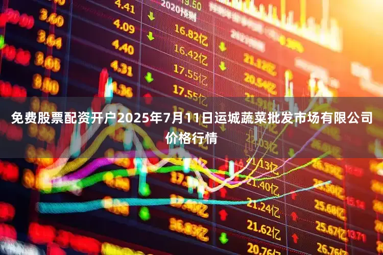 免费股票配资开户2025年7月11日运城蔬菜批发市场有限公司价格行情