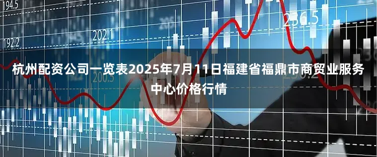 杭州配资公司一览表2025年7月11日福建省福鼎市商贸业服务中心价格行情