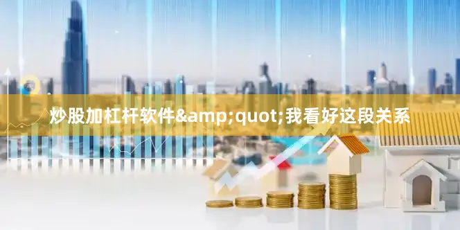 炒股加杠杆软件&quot;我看好这段关系