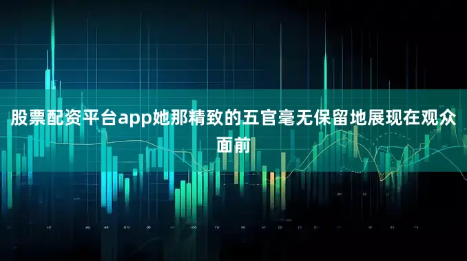股票配资平台app她那精致的五官毫无保留地展现在观众面前