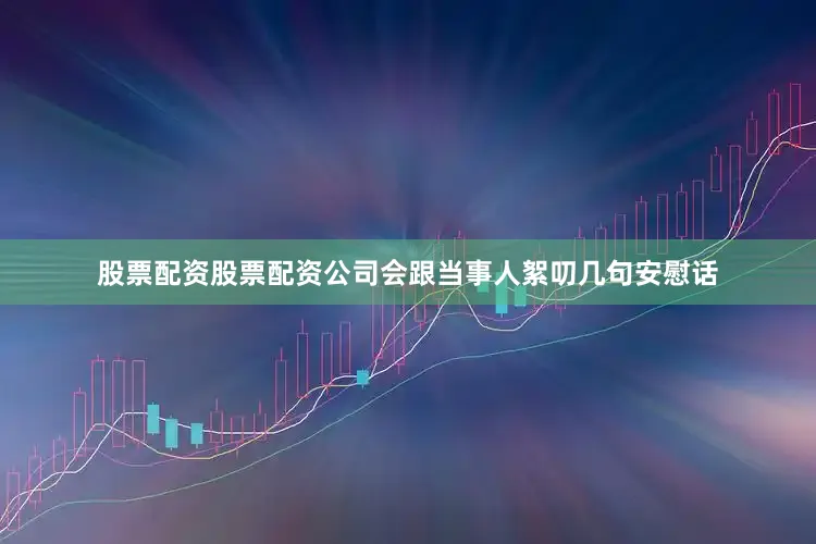 股票配资股票配资公司会跟当事人絮叨几句安慰话