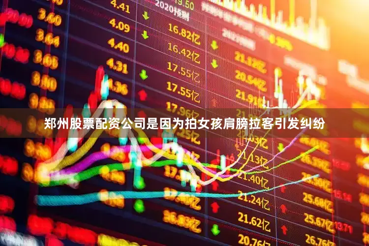 郑州股票配资公司是因为拍女孩肩膀拉客引发纠纷