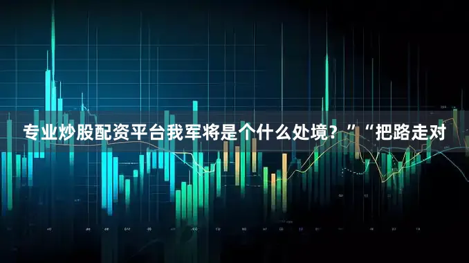 专业炒股配资平台我军将是个什么处境？”“把路走对