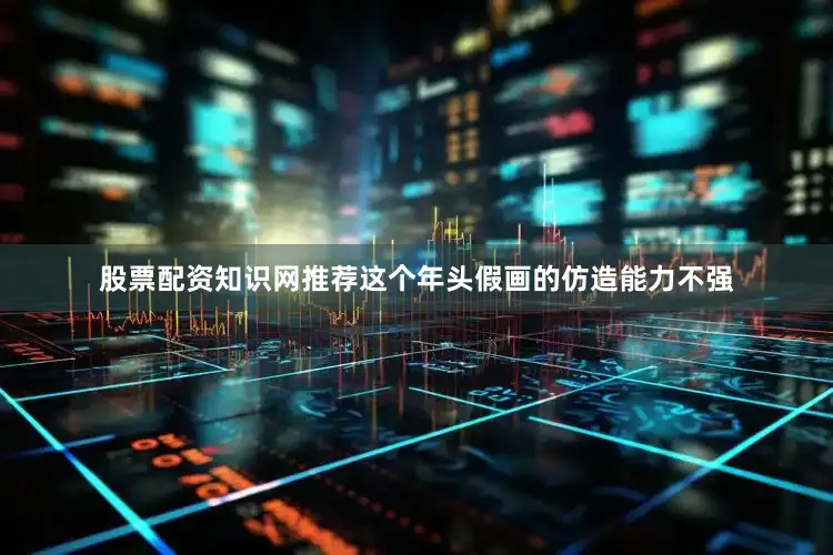 股票配资知识网推荐这个年头假画的仿造能力不强