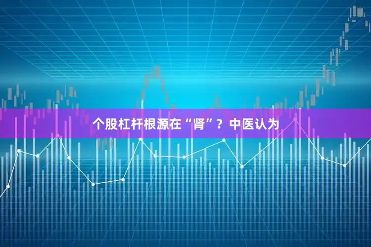 个股杠杆根源在“肾”？中医认为
