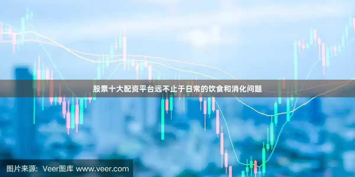 股票十大配资平台远不止于日常的饮食和消化问题