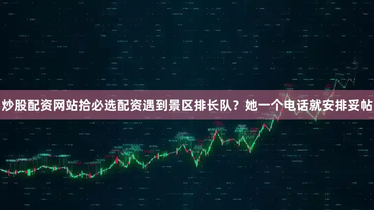 炒股配资网站拾必选配资遇到景区排长队？她一个电话就安排妥帖