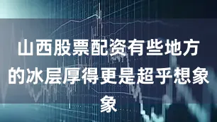 山西股票配资有些地方的冰层厚得更是超乎想象