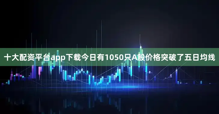 十大配资平台app下载今日有1050只A股价格突破了五日均线