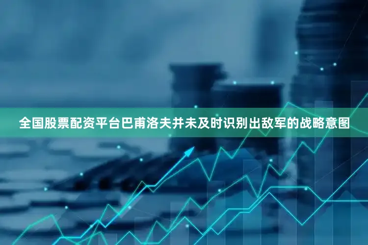 全国股票配资平台巴甫洛夫并未及时识别出敌军的战略意图