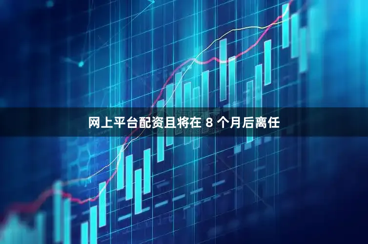 网上平台配资且将在 8 个月后离任