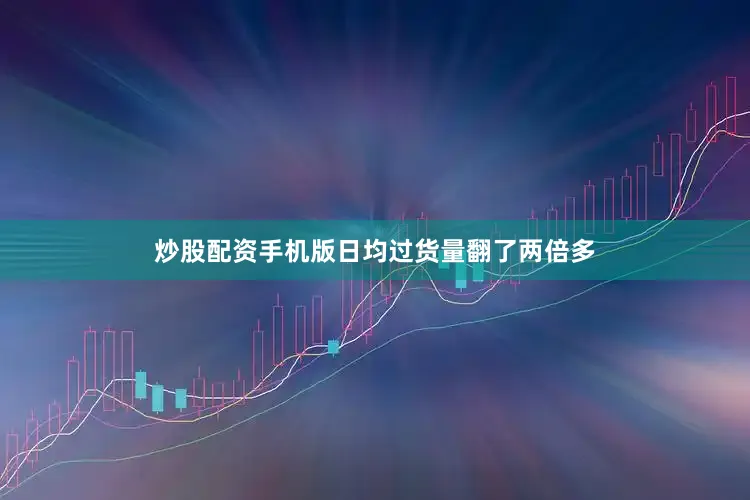 炒股配资手机版日均过货量翻了两倍多
