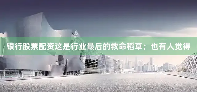 银行股票配资这是行业最后的救命稻草；也有人觉得