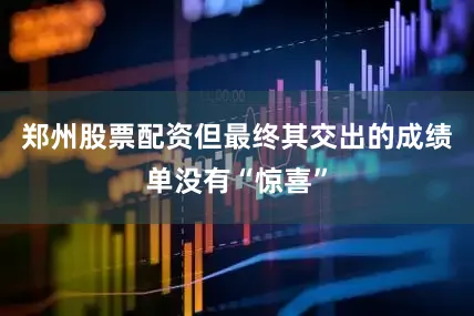 郑州股票配资但最终其交出的成绩单没有“惊喜”