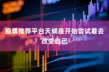 股票推荐平台天蝎座开始尝试着去改变自己