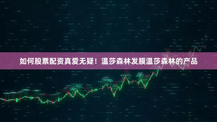 如何股票配资真爱无疑！温莎森林发膜温莎森林的产品