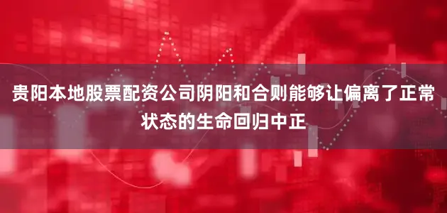 贵阳本地股票配资公司阴阳和合则能够让偏离了正常状态的生命回归中正