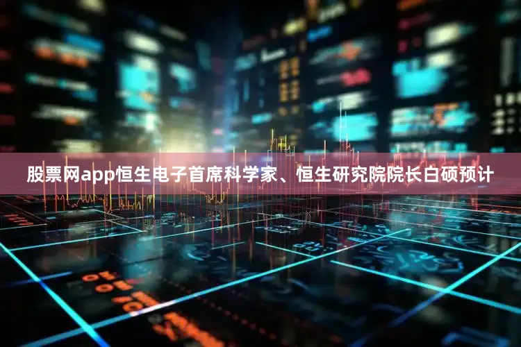 股票网app恒生电子首席科学家、恒生研究院院长白硕预计