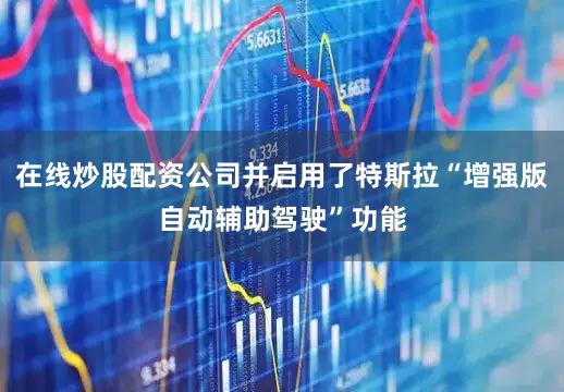 在线炒股配资公司并启用了特斯拉“增强版自动辅助驾驶”功能
