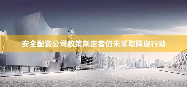 安全配资公司政策制定者仍未采取降息行动