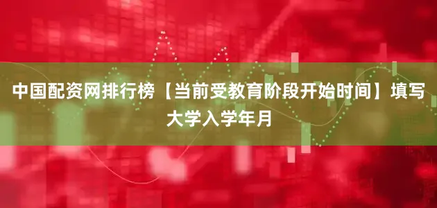 中国配资网排行榜【当前受教育阶段开始时间】填写大学入学年月